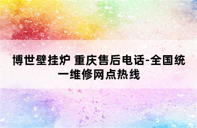 博世壁挂炉 重庆售后电话-全国统一维修网点热线